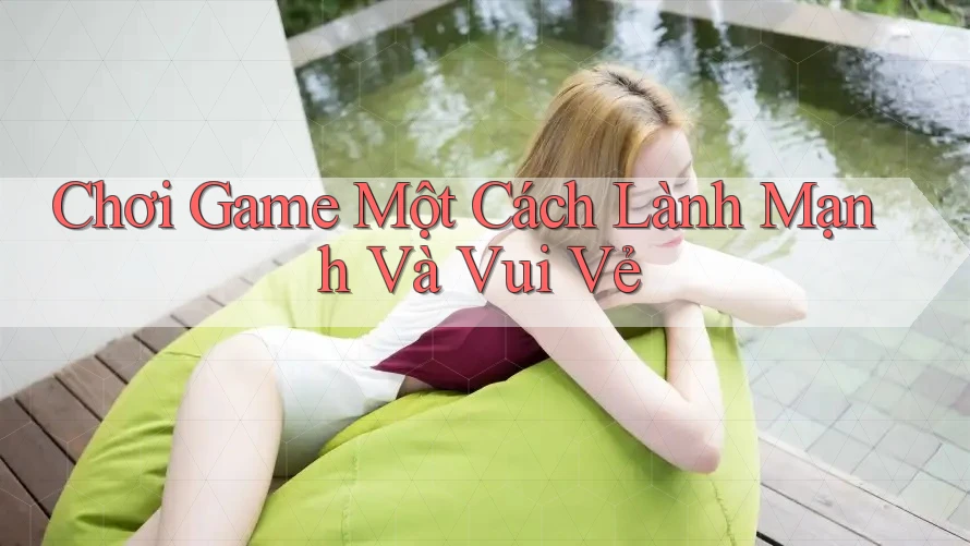 Chơi Game Một Cách Lành Mạnh Và Vui Vẻ Chơi Game Một Cách Lành Mạnh Và Vui Vẻ