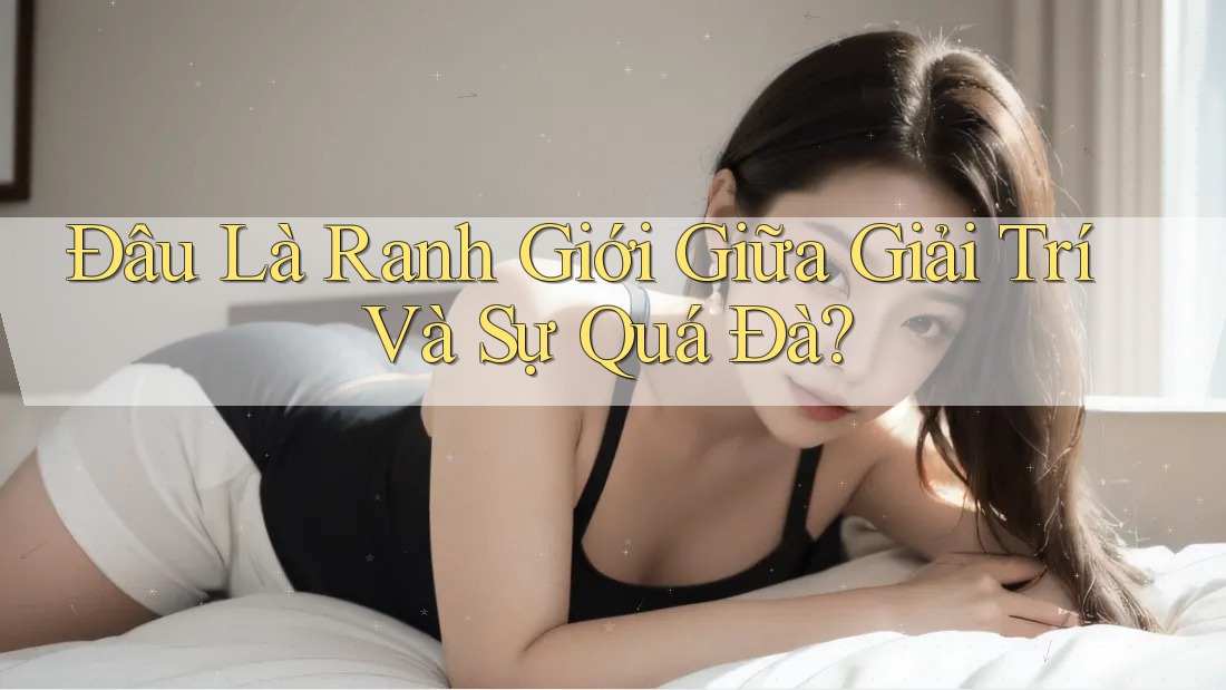 Đâu Là Ranh Giới Giữa Giải Trí Và Sự Quá Đà? Đâu Là Ranh Giới Giữa Giải Trí Và Sự Quá Đà?