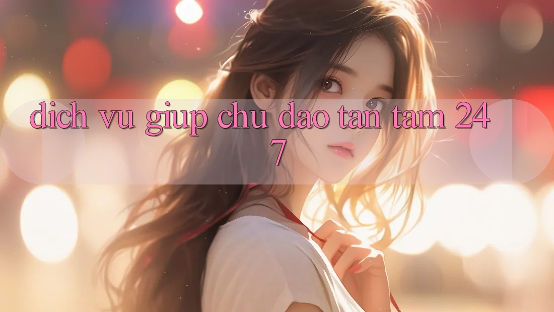 Dịch Vụ Giúp Chu Đáo, Tận Tâm 24/7 Dịch Vụ Giúp Chu Đáo, Tận Tâm 24/7
