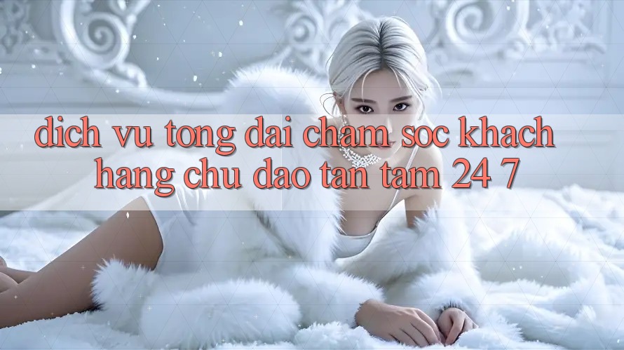 Dịch Vụ Tổng đài chăm sóc khách hàng Chu Đáo, Tận Tâm 24/7 Dịch Vụ Tổng đài chăm sóc khách hàng Chu Đáo, Tận Tâm 24/7