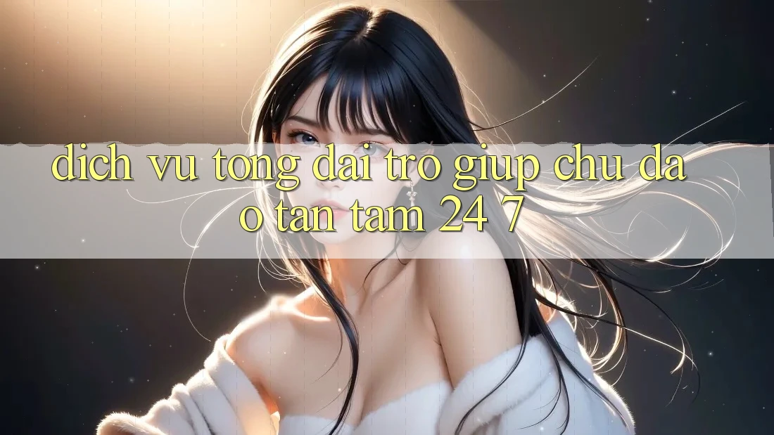 Dịch Vụ Tổng đài trợ giúp Chu Đáo, Tận Tâm 24/7