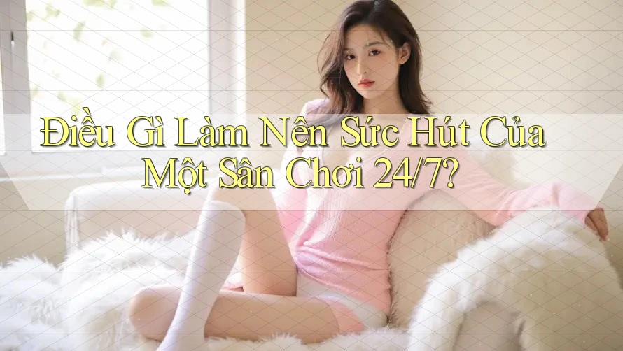 Điều Gì Làm Nên Sức Hút Của Một Sân Chơi 24/7? Điều Gì Làm Nên Sức Hút Của Một Sân Chơi 24/7?