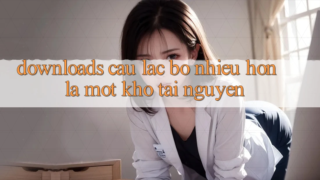 “Downloads Câu lạc bộ” – Nhiều Hơn Là Một Kho Tài Nguyên “Downloads Câu lạc bộ” – Nhiều Hơn Là Một Kho Tài Nguyên