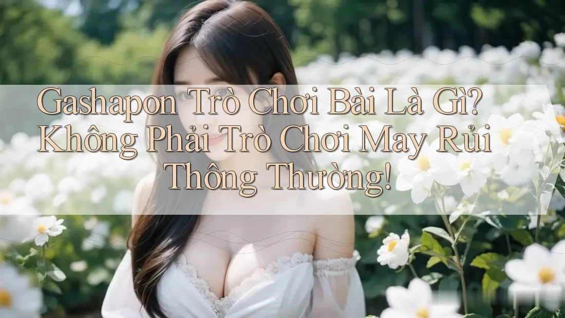 Gashapon Trò Chơi Bài Là Gì? Không Phải Trò Chơi May Rủi Thông Thường! Gashapon Trò Chơi Bài Là Gì? Không Phải Trò Chơi May Rủi Thông Thường!