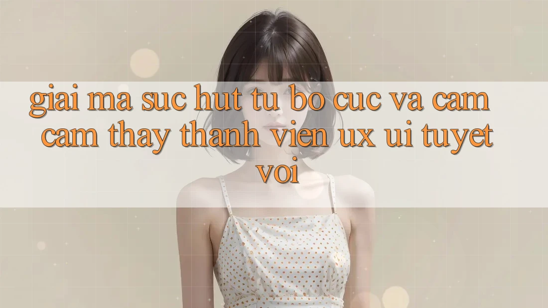 Giải Mã Sức Hút Từ Bố cục Và Cảm cảm thấy Thành viên (UX/UI) Tuyệt vời Giải Mã Sức Hút Từ Bố cục Và Cảm cảm thấy Thành viên (UX/UI) Tuyệt vời