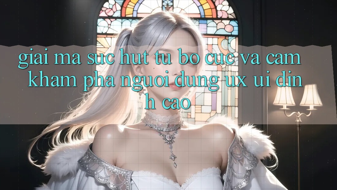 Giải Mã Sức Hút Từ Bố cục Và Cảm khám phá Người Dùng (UX/UI) Đỉnh Cao Giải Mã Sức Hút Từ Bố cục Và Cảm khám phá Người Dùng (UX/UI) Đỉnh Cao