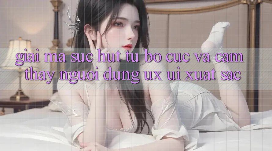 Giải Mã Sức Hút Từ Bố cục Và Cảm thấy Người Dùng (UX/UI) Xuất sắc Giải Mã Sức Hút Từ Bố cục Và Cảm thấy Người Dùng (UX/UI) Xuất sắc
