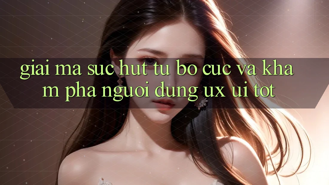 Giải Mã Sức Hút Từ Bố cục Và Khám phá Người Dùng (UX/UI) Tốt Giải Mã Sức Hút Từ Bố cục Và Khám phá Người Dùng (UX/UI) Tốt
