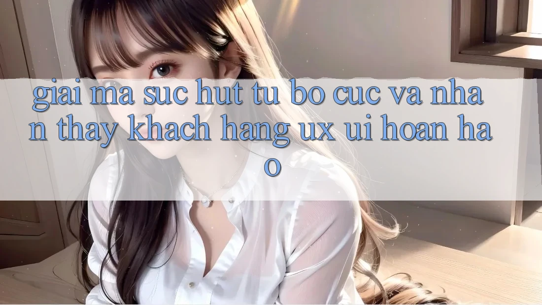 Giải Mã Sức Hút Từ Bố cục Và Nhận thấy Khách hàng (UX/UI) Hoàn hảo Giải Mã Sức Hút Từ Bố cục Và Nhận thấy Khách hàng (UX/UI) Hoàn hảo