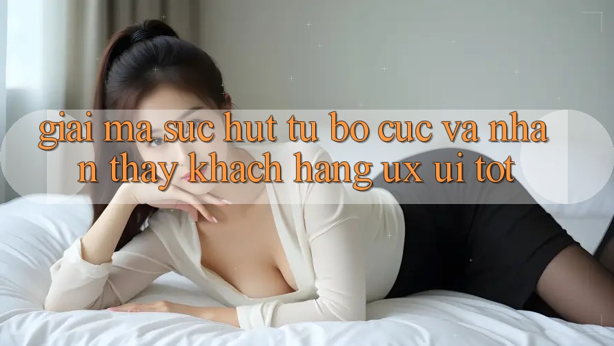 Giải Mã Sức Hút Từ Bố cục Và Nhận thấy Khách hàng (UX/UI) Tốt Giải Mã Sức Hút Từ Bố cục Và Nhận thấy Khách hàng (UX/UI) Tốt