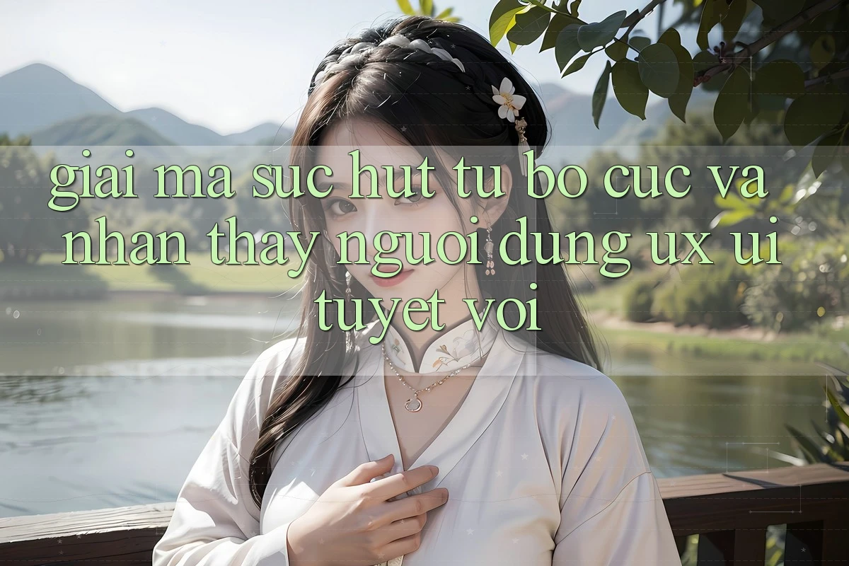 Giải Mã Sức Hút Từ Bố cục Và Nhận thấy Người Dùng (UX/UI) Tuyệt vời Giải Mã Sức Hút Từ Bố cục Và Nhận thấy Người Dùng (UX/UI) Tuyệt vời