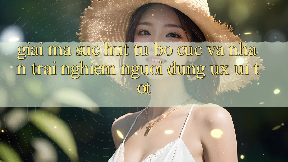 Giải Mã Sức Hút Từ Bố cục Và Nhận trải nghiệm Người Dùng (UX/UI) Tốt Giải Mã Sức Hút Từ Bố cục Và Nhận trải nghiệm Người Dùng (UX/UI) Tốt