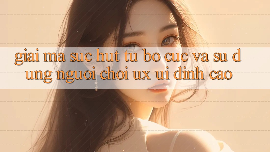 Giải Mã Sức Hút Từ Bố cục Và Sử dụng Người chơi (UX/UI) Đỉnh Cao Giải Mã Sức Hút Từ Bố cục Và Sử dụng Người chơi (UX/UI) Đỉnh Cao