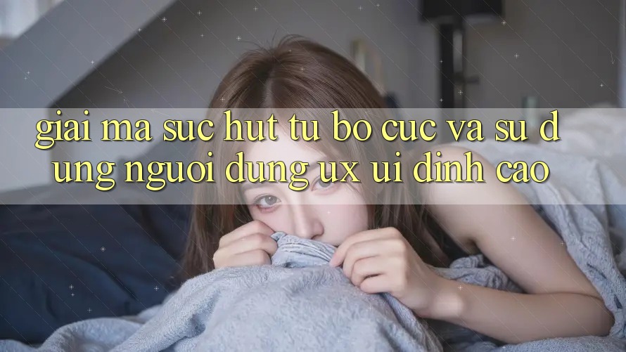 Giải Mã Sức Hút Từ Bố cục Và Sử dụng Người Dùng (UX/UI) Đỉnh cao Giải Mã Sức Hút Từ Bố cục Và Sử dụng Người Dùng (UX/UI) Đỉnh cao
