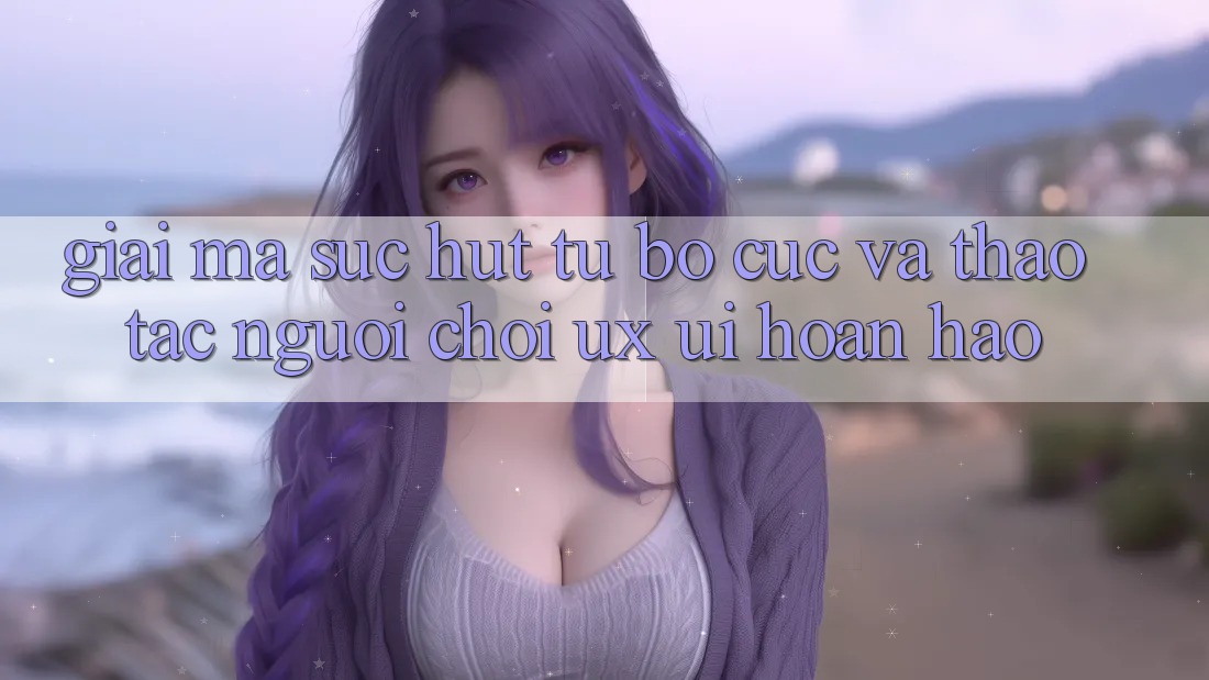 Giải Mã Sức Hút Từ Bố cục Và Thao tác Người chơi (UX/UI) Hoàn hảo Giải Mã Sức Hút Từ Bố cục Và Thao tác Người chơi (UX/UI) Hoàn hảo