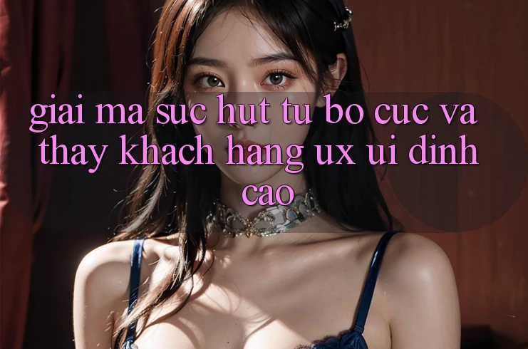 Giải Mã Sức Hút Từ Bố cục Và Thấy Khách hàng (UX/UI) Đỉnh Cao Giải Mã Sức Hút Từ Bố cục Và Thấy Khách hàng (UX/UI) Đỉnh Cao