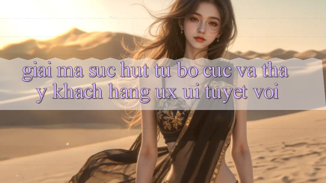 Giải Mã Sức Hút Từ Bố cục Và Thấy Khách hàng (UX/UI) Tuyệt vời Giải Mã Sức Hút Từ Bố cục Và Thấy Khách hàng (UX/UI) Tuyệt vời