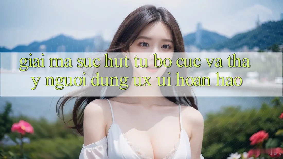 Giải Mã Sức Hút Từ Bố cục Và Thấy Người Dùng (UX/UI) Hoàn hảo Giải Mã Sức Hút Từ Bố cục Và Thấy Người Dùng (UX/UI) Hoàn hảo