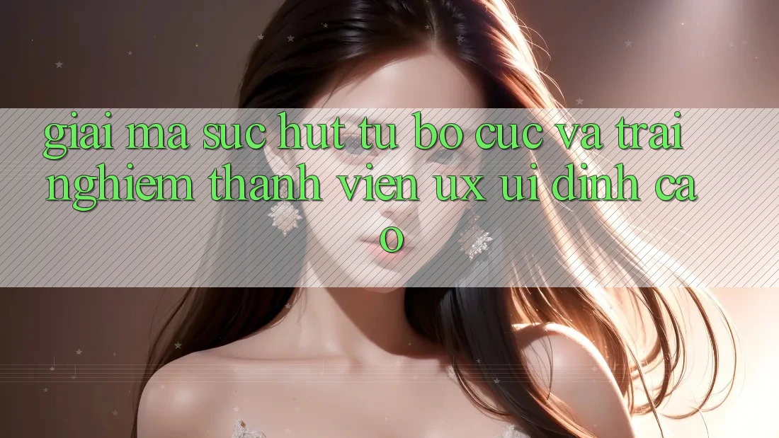 Giải Mã Sức Hút Từ Bố cục Và Trải Nghiệm Thành viên (UX/UI) Đỉnh Cao Giải Mã Sức Hút Từ Bố cục Và Trải Nghiệm Thành viên (UX/UI) Đỉnh Cao