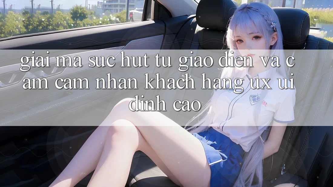 Giải Mã Sức Hút Từ Giao Diện Và Cảm cảm nhận Khách hàng (UX/UI) Đỉnh Cao Giải Mã Sức Hút Từ Giao Diện Và Cảm cảm nhận Khách hàng (UX/UI) Đỉnh Cao