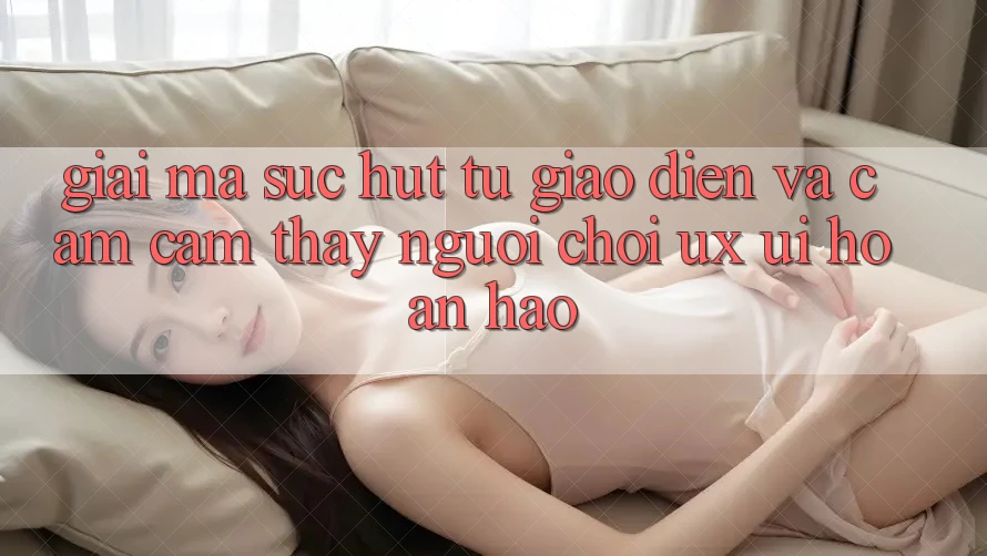 Giải Mã Sức Hút Từ Giao diện Và Cảm cảm thấy Người chơi (UX/UI) Hoàn hảo Giải Mã Sức Hút Từ Giao diện Và Cảm cảm thấy Người chơi (UX/UI) Hoàn hảo