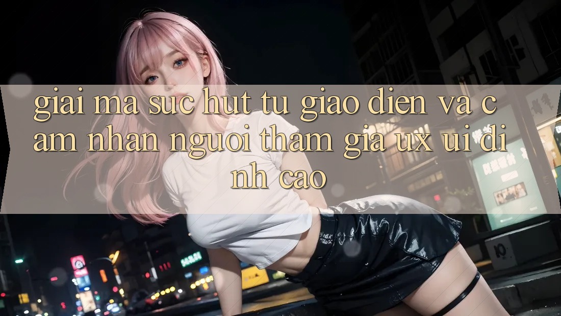 Giải Mã Sức Hút Từ Giao Diện Và Cảm nhận Người tham gia (UX/UI) Đỉnh Cao