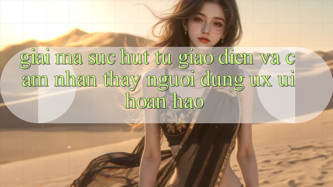 Giải Mã Sức Hút Từ Giao Diện Và Cảm nhận thấy Người Dùng (UX/UI) Hoàn hảo Giải Mã Sức Hút Từ Giao Diện Và Cảm nhận thấy Người Dùng (UX/UI) Hoàn hảo
