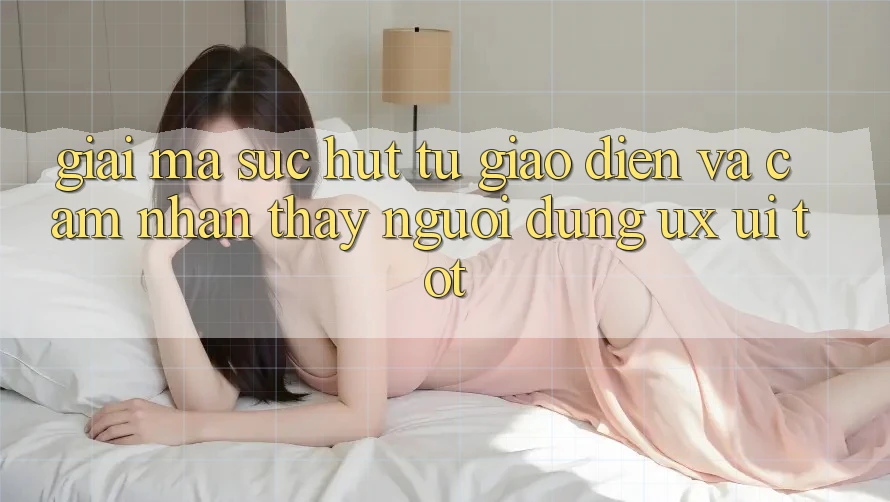 Giải Mã Sức Hút Từ Giao Diện Và Cảm nhận thấy Người Dùng (UX/UI) Tốt