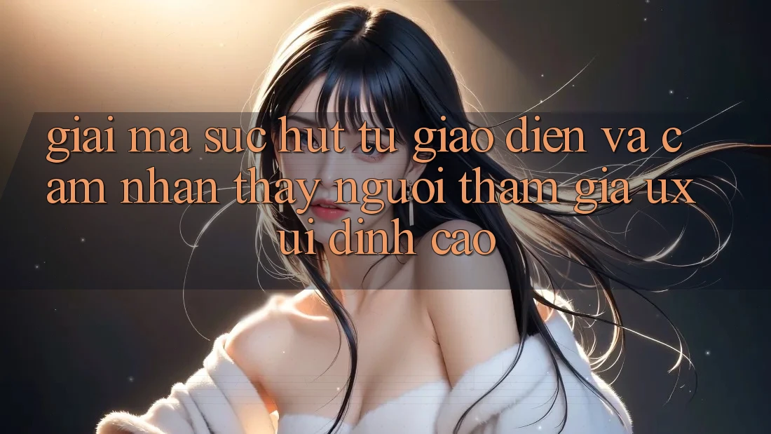 Giải Mã Sức Hút Từ Giao Diện Và Cảm nhận thấy Người tham gia (UX/UI) Đỉnh Cao Giải Mã Sức Hút Từ Giao Diện Và Cảm nhận thấy Người tham gia (UX/UI) Đỉnh Cao
