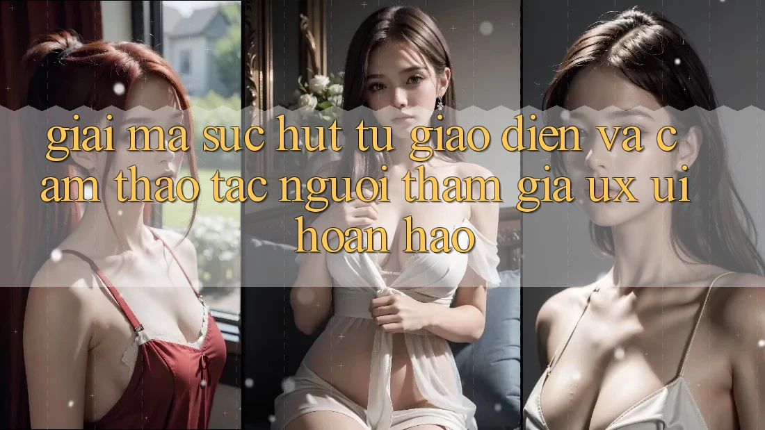 Giải Mã Sức Hút Từ Giao Diện Và Cảm thao tác Người tham gia (UX/UI) Hoàn hảo Giải Mã Sức Hút Từ Giao Diện Và Cảm thao tác Người tham gia (UX/UI) Hoàn hảo