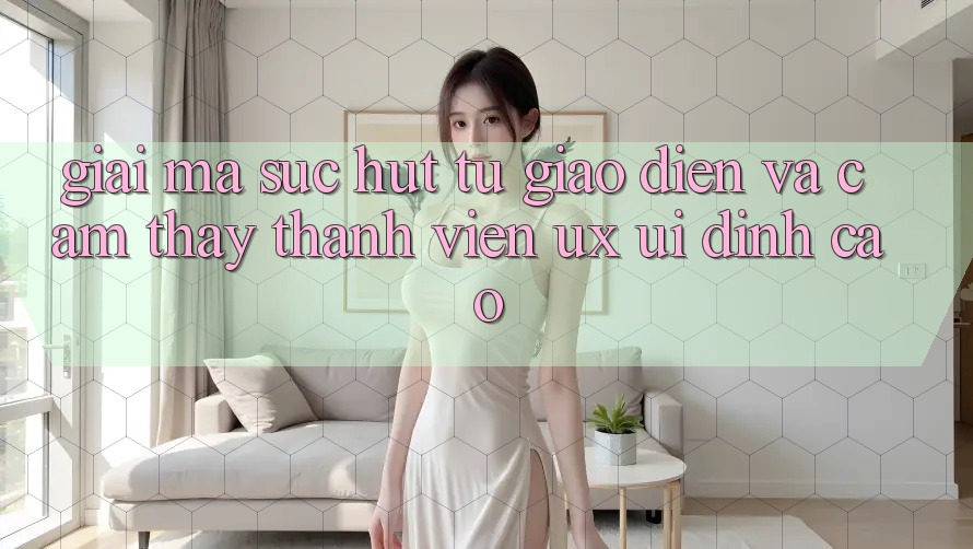 Giải Mã Sức Hút Từ Giao Diện Và Cảm thấy Thành viên (UX/UI) Đỉnh Cao Giải Mã Sức Hút Từ Giao Diện Và Cảm thấy Thành viên (UX/UI) Đỉnh Cao