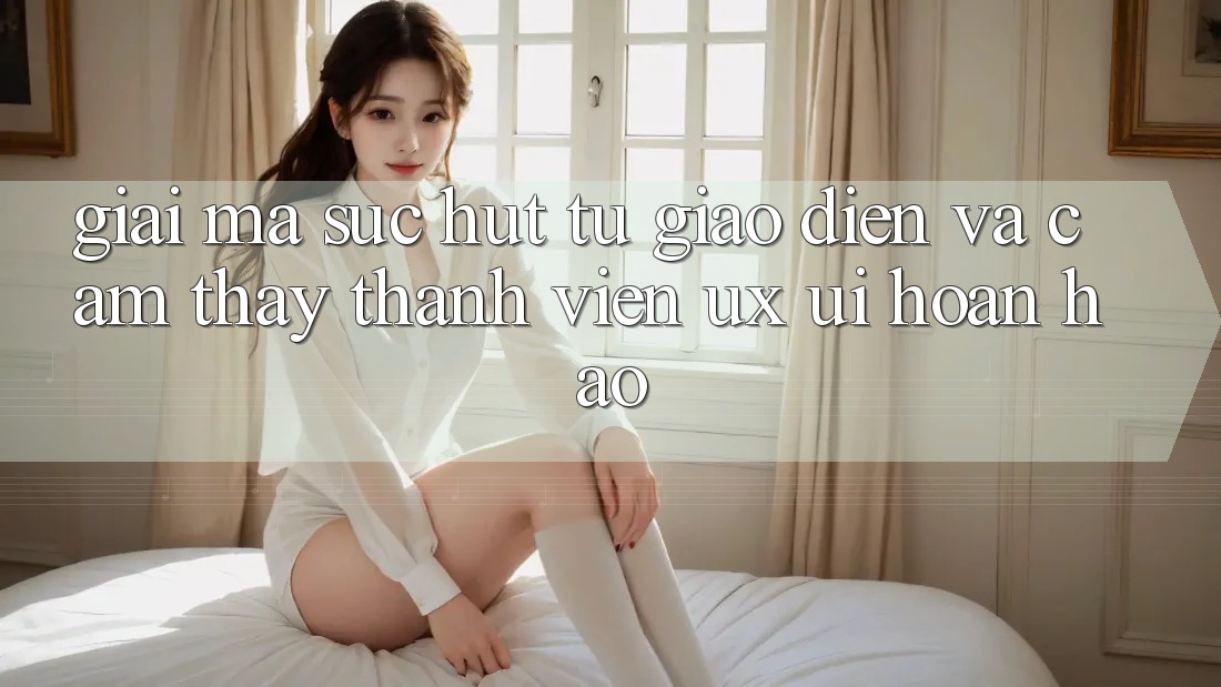 Giải Mã Sức Hút Từ Giao Diện Và Cảm thấy Thành viên (UX/UI) Hoàn hảo Giải Mã Sức Hút Từ Giao Diện Và Cảm thấy Thành viên (UX/UI) Hoàn hảo