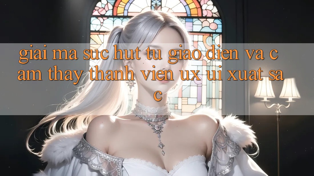 Giải Mã Sức Hút Từ Giao Diện Và Cảm thấy Thành viên (UX/UI) Xuất sắc Giải Mã Sức Hút Từ Giao Diện Và Cảm thấy Thành viên (UX/UI) Xuất sắc
