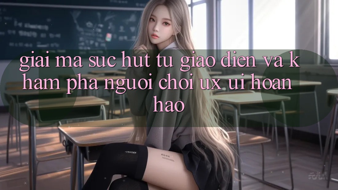 Giải Mã Sức Hút Từ Giao Diện Và Khám phá Người chơi (UX/UI) Hoàn hảo Giải Mã Sức Hút Từ Giao Diện Và Khám phá Người chơi (UX/UI) Hoàn hảo