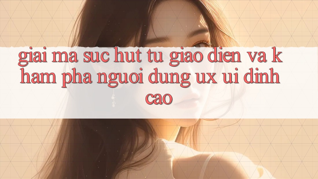 Giải Mã Sức Hút Từ Giao diện Và Khám phá Người Dùng (UX/UI) Đỉnh cao Giải Mã Sức Hút Từ Giao diện Và Khám phá Người Dùng (UX/UI) Đỉnh cao