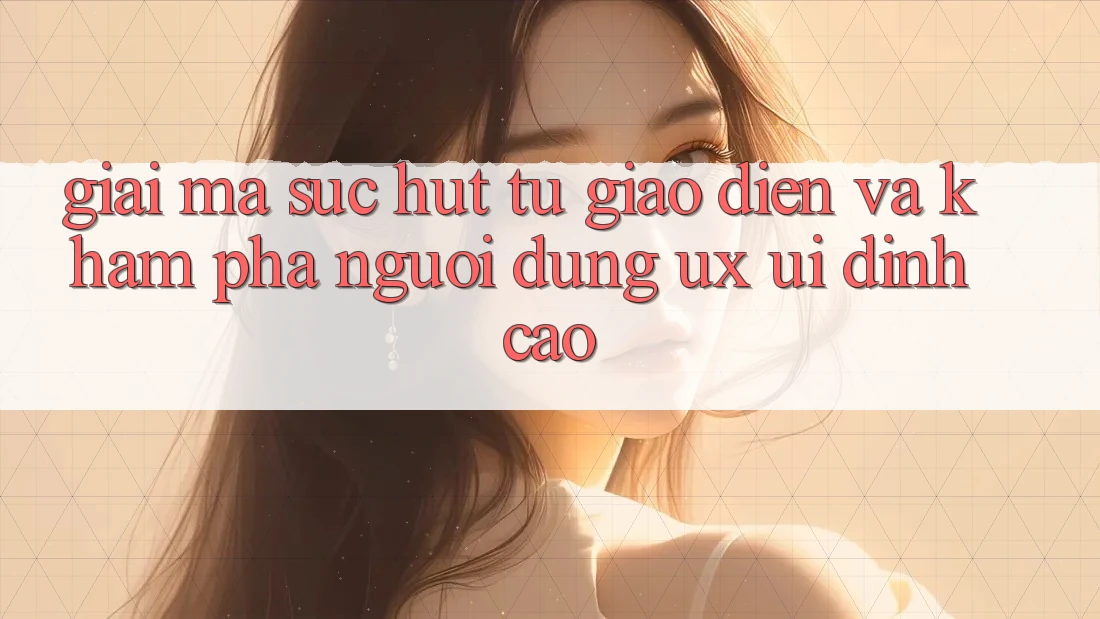 Giải Mã Sức Hút Từ Giao diện Và Khám phá Người Dùng (UX/UI) Đỉnh cao Giải Mã Sức Hút Từ Giao diện Và Khám phá Người Dùng (UX/UI) Đỉnh cao