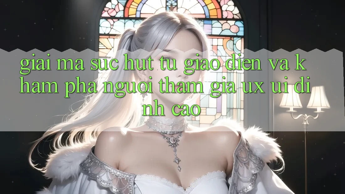 Giải Mã Sức Hút Từ Giao Diện Và Khám phá Người tham gia (UX/UI) Đỉnh Cao Giải Mã Sức Hút Từ Giao Diện Và Khám phá Người tham gia (UX/UI) Đỉnh Cao