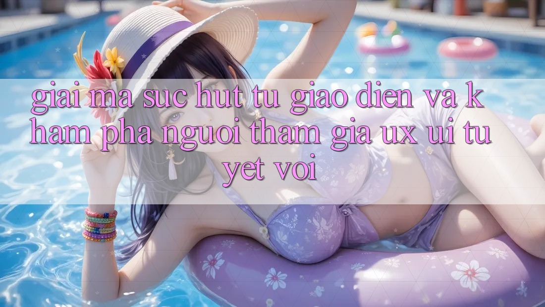 Giải Mã Sức Hút Từ Giao Diện Và Khám phá Người tham gia (UX/UI) Tuyệt vời Giải Mã Sức Hút Từ Giao Diện Và Khám phá Người tham gia (UX/UI) Tuyệt vời