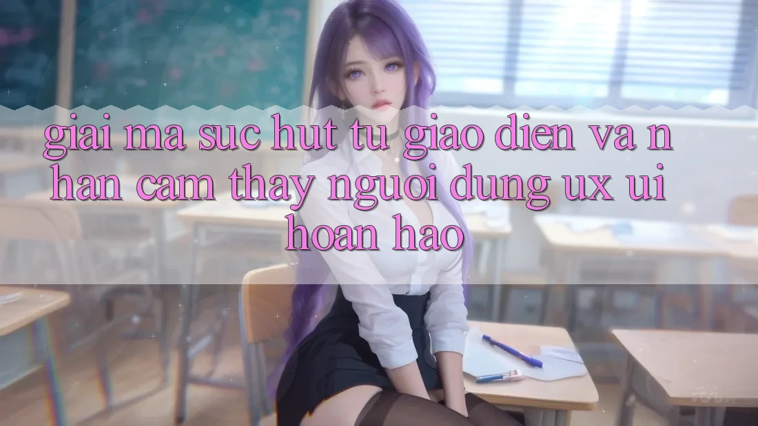 Giải Mã Sức Hút Từ Giao Diện Và Nhận cảm thấy Người Dùng (UX/UI) Hoàn hảo Giải Mã Sức Hút Từ Giao Diện Và Nhận cảm thấy Người Dùng (UX/UI) Hoàn hảo
