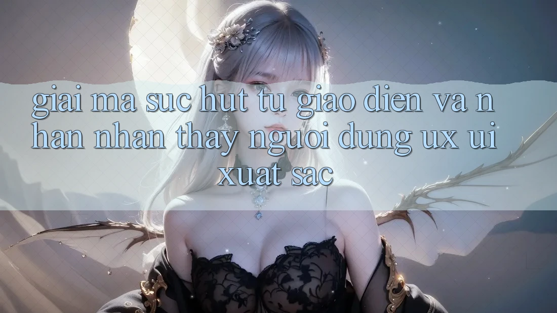 Giải Mã Sức Hút Từ Giao Diện Và Nhận nhận thấy Người Dùng (UX/UI) Xuất sắc Giải Mã Sức Hút Từ Giao Diện Và Nhận nhận thấy Người Dùng (UX/UI) Xuất sắc