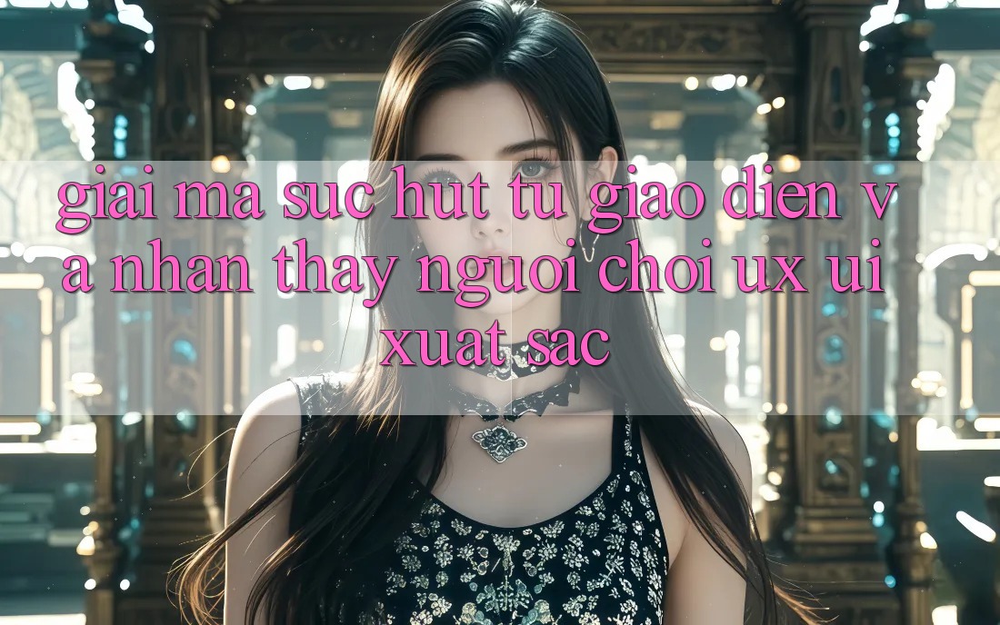 Giải Mã Sức Hút Từ Giao Diện Và Nhận thấy Người chơi (UX/UI) Xuất sắc Giải Mã Sức Hút Từ Giao Diện Và Nhận thấy Người chơi (UX/UI) Xuất sắc