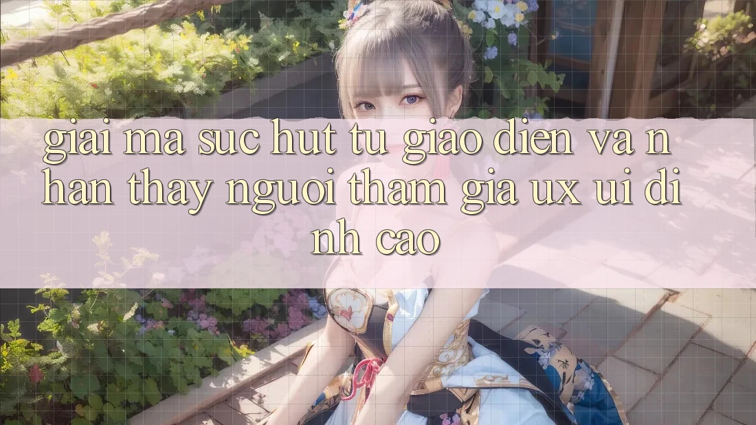 Giải Mã Sức Hút Từ Giao Diện Và Nhận thấy Người tham gia (UX/UI) Đỉnh Cao