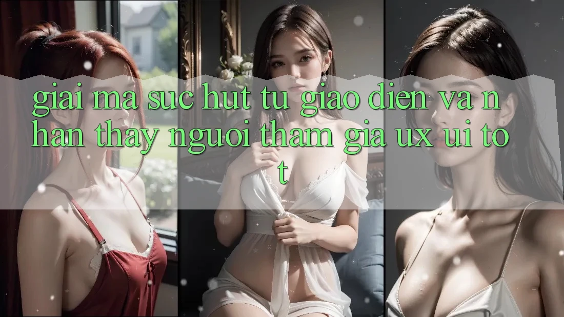 Giải Mã Sức Hút Từ Giao Diện Và Nhận thấy Người tham gia (UX/UI) Tốt Giải Mã Sức Hút Từ Giao Diện Và Nhận thấy Người tham gia (UX/UI) Tốt