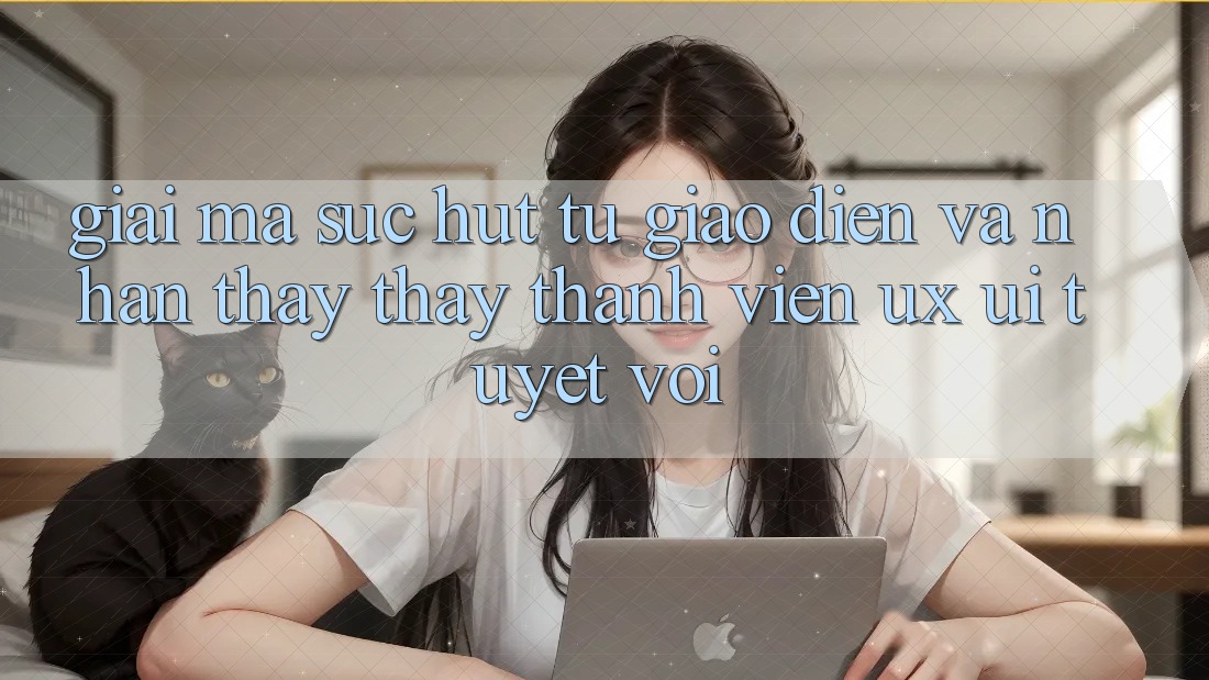 Giải Mã Sức Hút Từ Giao Diện Và Nhận thấy thấy Thành viên (UX/UI) Tuyệt vời Giải Mã Sức Hút Từ Giao Diện Và Nhận thấy thấy Thành viên (UX/UI) Tuyệt vời