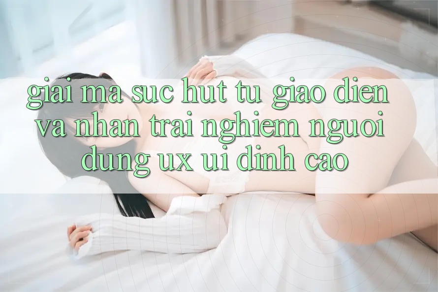 Giải Mã Sức Hút Từ Giao Diện Và Nhận trải nghiệm Người Dùng (UX/UI) Đỉnh Cao Giải Mã Sức Hút Từ Giao Diện Và Nhận trải nghiệm Người Dùng (UX/UI) Đỉnh Cao