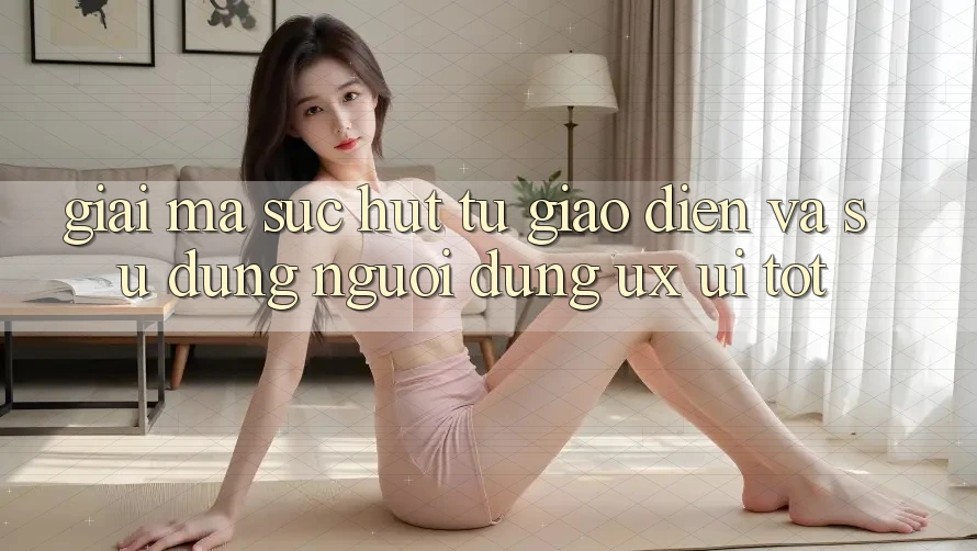 Giải Mã Sức Hút Từ Giao Diện Và Sử dụng Người Dùng (UX/UI) Tốt Giải Mã Sức Hút Từ Giao Diện Và Sử dụng Người Dùng (UX/UI) Tốt