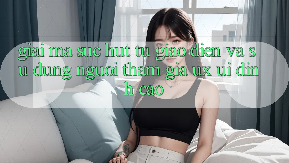 Giải Mã Sức Hút Từ Giao Diện Và Sử dụng Người tham gia (UX/UI) Đỉnh Cao Giải Mã Sức Hút Từ Giao Diện Và Sử dụng Người tham gia (UX/UI) Đỉnh Cao