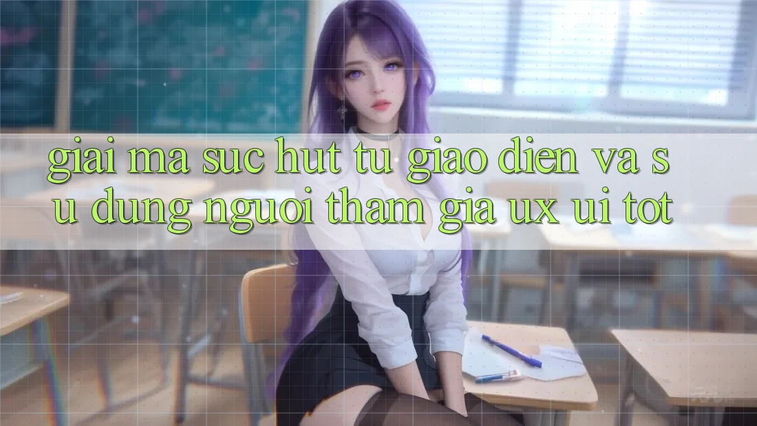 Giải Mã Sức Hút Từ Giao Diện Và Sử dụng Người tham gia (UX/UI) Tốt Giải Mã Sức Hút Từ Giao Diện Và Sử dụng Người tham gia (UX/UI) Tốt