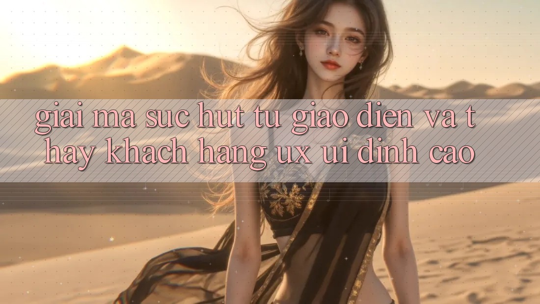 Giải Mã Sức Hút Từ Giao Diện Và Thấy Khách hàng (UX/UI) Đỉnh Cao