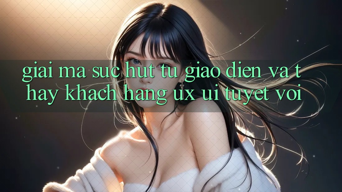 Giải Mã Sức Hút Từ Giao Diện Và Thấy Khách hàng (UX/UI) Tuyệt vời Giải Mã Sức Hút Từ Giao Diện Và Thấy Khách hàng (UX/UI) Tuyệt vời